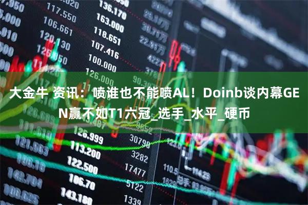 大金牛 资讯：喷谁也不能喷AL！Doinb谈内幕GEN赢不如T1六冠_选手_水平_硬币