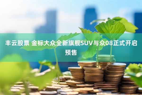 丰云股票 金标大众全新旗舰SUV与众08正式开启预售