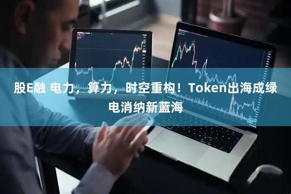 股E融 电力，算力，时空重构！Token出海成绿电消纳新蓝海