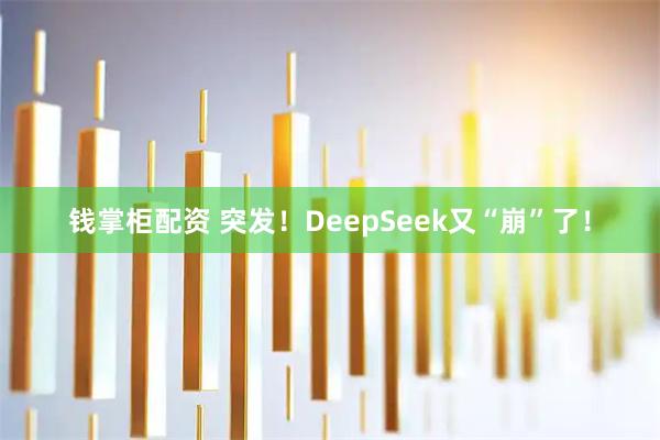 钱掌柜配资 突发！DeepSeek又“崩”了！