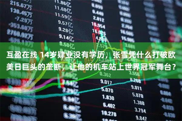 互盈在线 14岁肄业没有学历，张雪凭什么打破欧美日巨头的垄断，让他的机车站上世界冠军舞台？