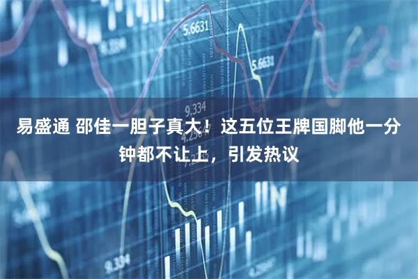 易盛通 邵佳一胆子真大！这五位王牌国脚他一分钟都不让上，引发热议