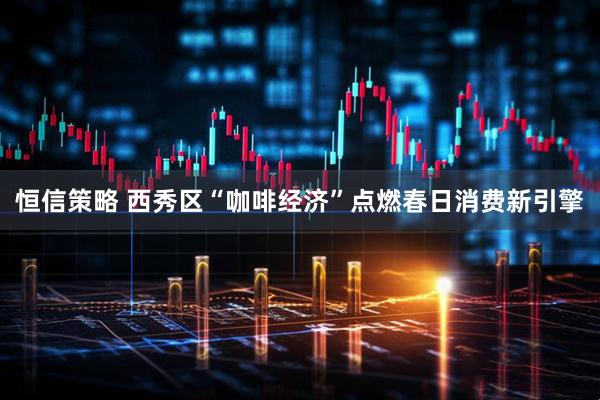 恒信策略 西秀区“咖啡经济”点燃春日消费新引擎