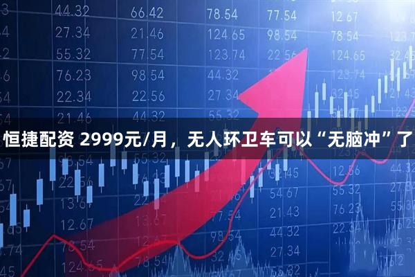 恒捷配资 2999元/月，无人环卫车可以“无脑冲”了
