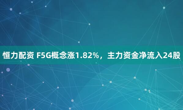 恒力配资 F5G概念涨1.82%，主力资金净流入24股