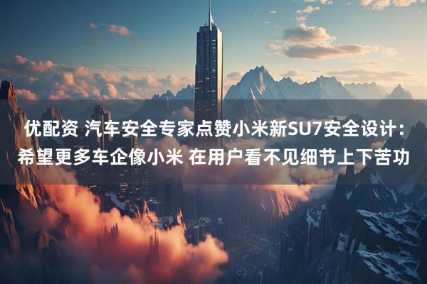 优配资 汽车安全专家点赞小米新SU7安全设计：希望更多车企像小米 在用户看不见细节上下苦功